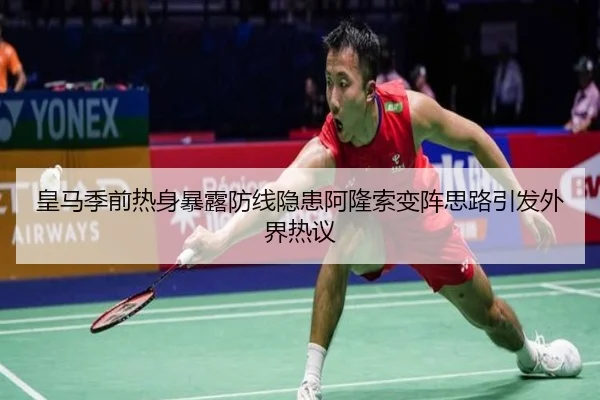 皇马季前热身暴露防线隐患阿隆索变阵思路引发外界热议